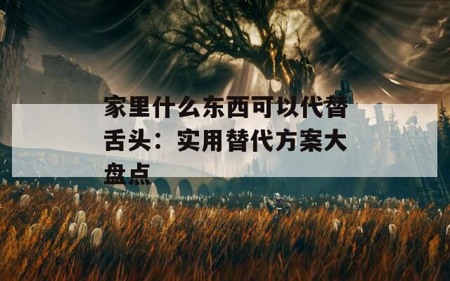 家里什么東西可以代替舌頭：實(shí)用替代方案大盤(pán)點(diǎn)