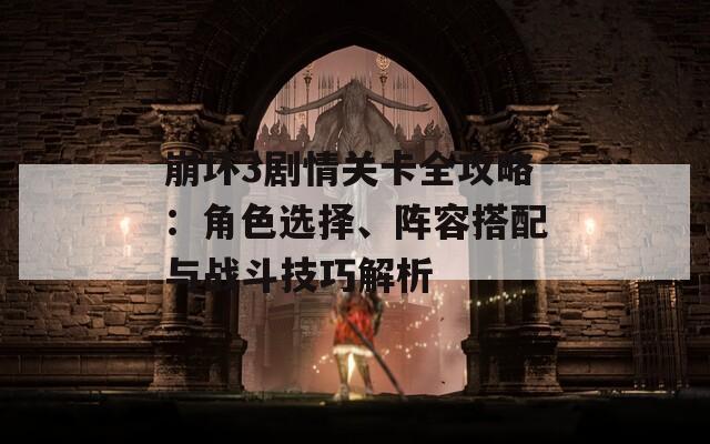 崩壞3劇情關(guān)卡全攻略：角色選擇、陣容搭配與戰(zhàn)斗技巧解析