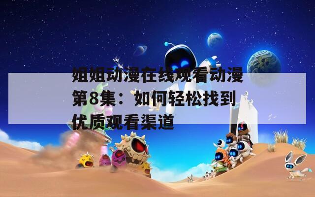 姐姐動(dòng)漫在線觀看動(dòng)漫第8集：如何輕松找到優(yōu)質(zhì)觀看渠道
