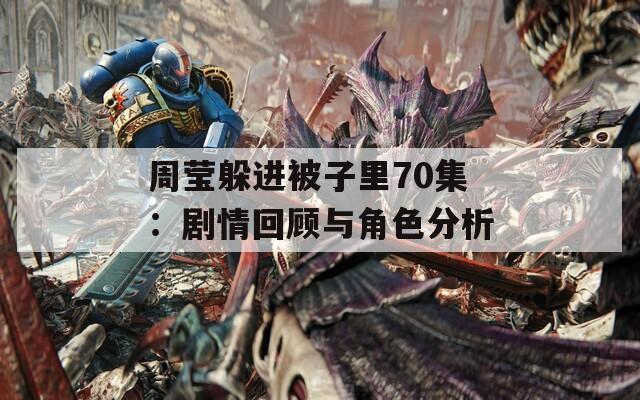周瑩躲進(jìn)被子里70集：劇情回顧與角色分析