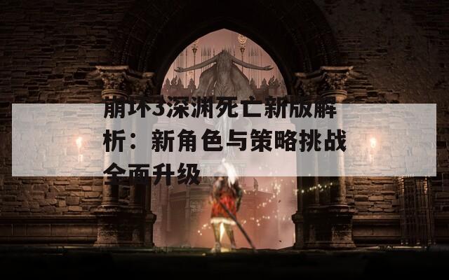 崩壞3深淵死亡新版解析：新角色與策略挑戰(zhàn)全面升級
