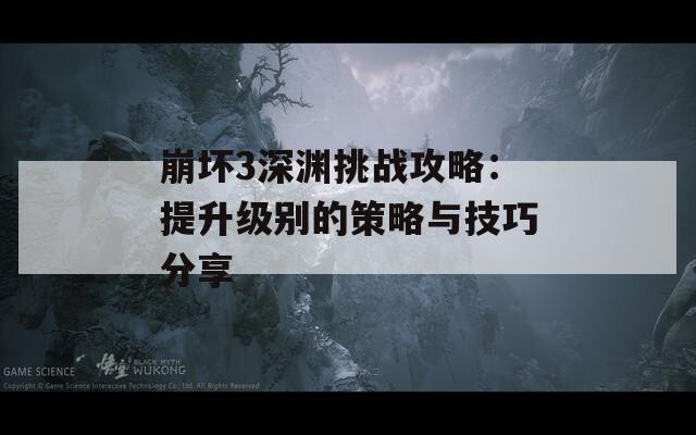 崩壞3深淵挑戰(zhàn)攻略：提升級別的策略與技巧分享