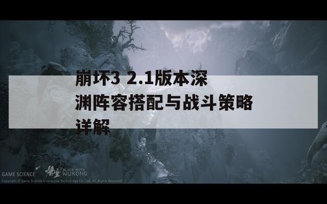 崩壞3 2.1版本深淵陣容搭配與戰(zhàn)斗策略詳解