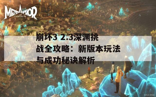 崩壞3 2.3深淵挑戰(zhàn)全攻略：新版本玩法與成功秘訣解析
