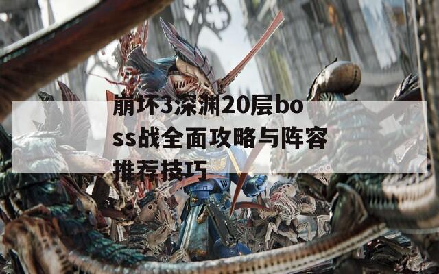 崩壞3深淵20層boss戰(zhàn)全面攻略與陣容推薦技巧