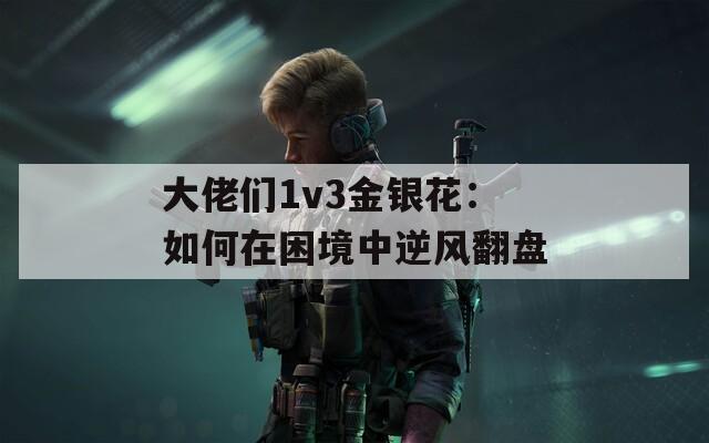 大佬們1v3金銀花：如何在困境中逆風(fēng)翻盤(pán)