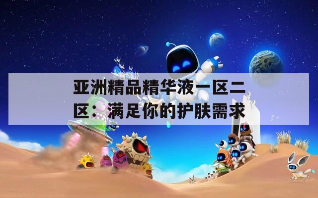 亞洲精品精華液一區(qū)二區(qū)：滿足你的護膚需求