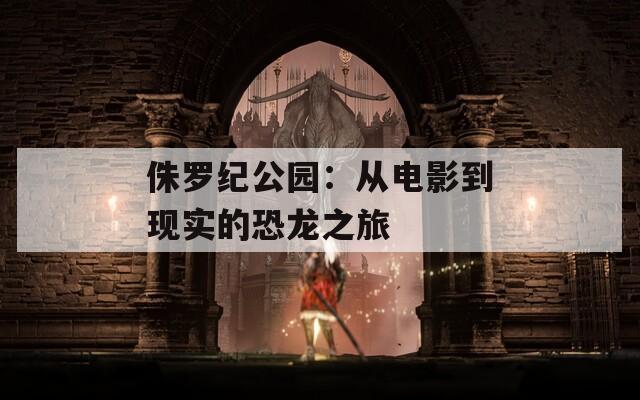 侏羅紀(jì)公園：從電影到現(xiàn)實的恐龍之旅