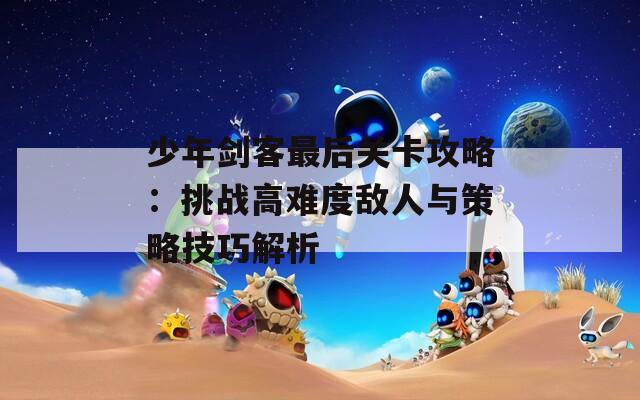 少年劍客最后關(guān)卡攻略：挑戰(zhàn)高難度敵人與策略技巧解析