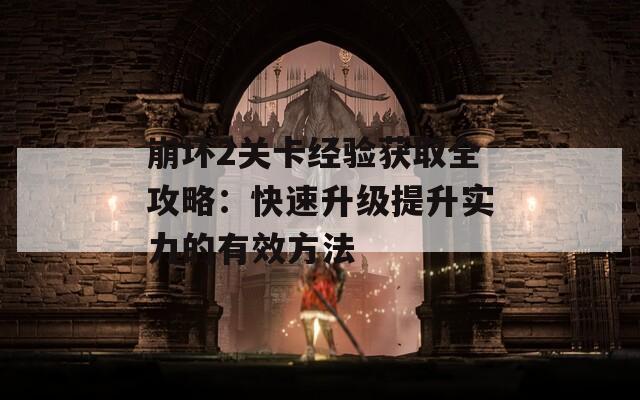 崩壞2關(guān)卡經(jīng)驗獲取全攻略：快速升級提升實力的有效方法