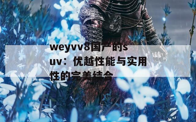 weyvv8國產(chǎn)的suv：優(yōu)越性能與實用性的完美結(jié)合