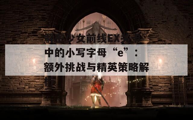 解密少女前線EX關(guān)卡中的小寫字母“e”：額外挑戰(zhàn)與精英策略解析