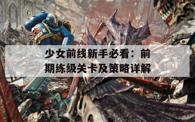 少女前線新手必看：前期練級關(guān)卡及策略詳解