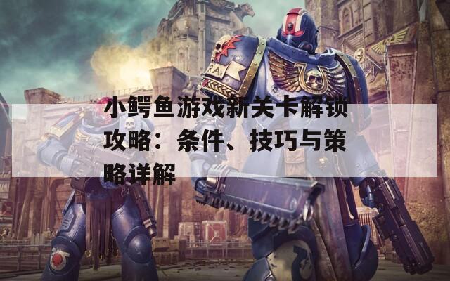 小鱷魚游戲新關(guān)卡解鎖攻略：條件、技巧與策略詳解