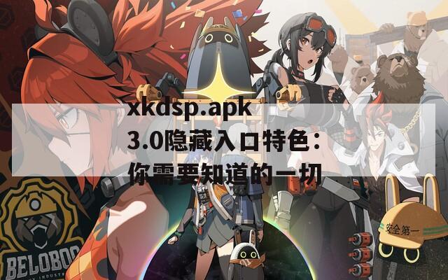 xkdsp.apk 3.0隱藏入口特色：你需要知道的一切