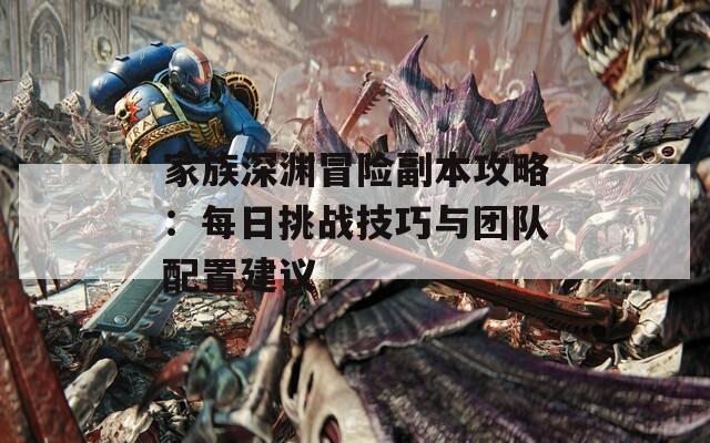 家族深淵冒險(xiǎn)副本攻略：每日挑戰(zhàn)技巧與團(tuán)隊(duì)配置建議