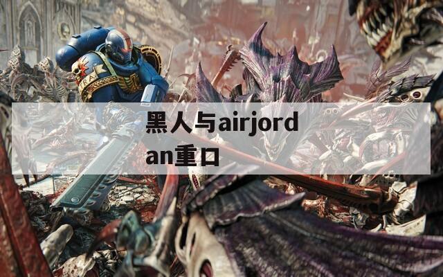 黑人與airjordan重口