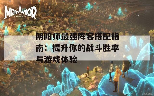 陰陽師最強(qiáng)陣容搭配指南：提升你的戰(zhàn)斗勝率與游戲體驗(yàn)