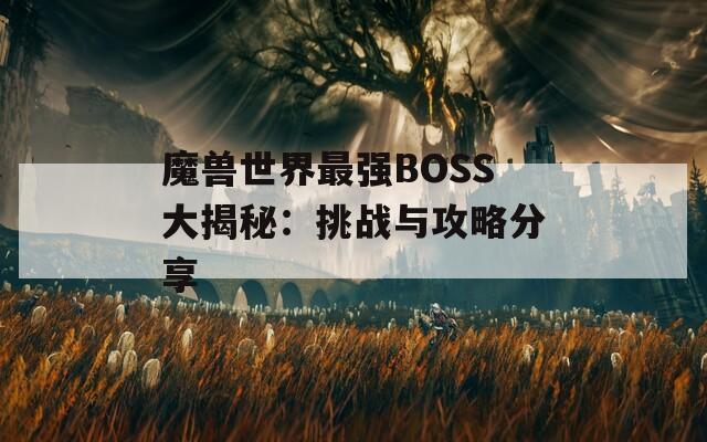 魔獸世界最強BOSS大揭秘：挑戰(zhàn)與攻略分享