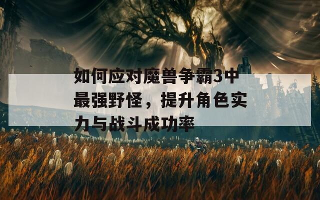 如何應(yīng)對(duì)魔獸爭(zhēng)霸3中最強(qiáng)野怪，提升角色實(shí)力與戰(zhàn)斗成功率