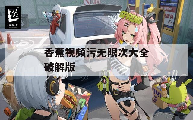 香蕉視頻污無限次大全破解版