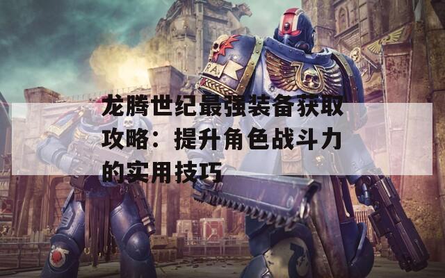 龍騰世紀(jì)最強(qiáng)裝備獲取攻略：提升角色戰(zhàn)斗力的實(shí)用技巧