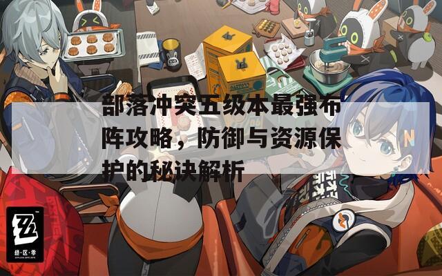 部落沖突五級本最強布陣攻略，防御與資源保護的秘訣解析