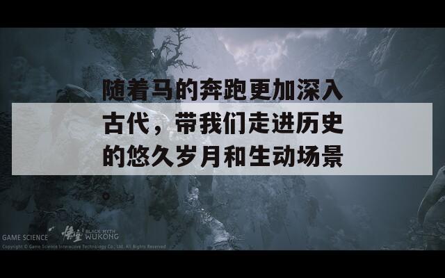 隨著馬的奔跑更加深入古代，帶我們走進(jìn)歷史的悠久歲月和生動(dòng)場景。