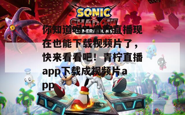 你知道嗎？青檸直播現(xiàn)在也能下載視頻片了，快來(lái)看看吧！青檸直播app下載成視頻片app