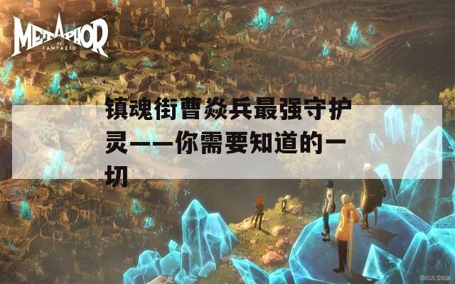 鎮(zhèn)魂街曹焱兵最強守護靈——你需要知道的一切