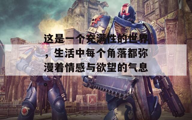 這是一個(gè)充滿性的世界，生活中每個(gè)角落都彌漫著情感與欲望的氣息。
