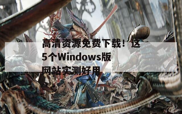 高清資源免費(fèi)下載！這5個(gè)Windows版網(wǎng)站實(shí)測(cè)好用