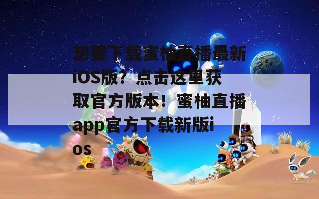 想要下載蜜柚直播最新iOS版？點(diǎn)擊這里獲取官方版本！蜜柚直播app官方下載新版ios