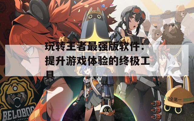 玩轉(zhuǎn)王者最強(qiáng)版軟件：提升游戲體驗(yàn)的終極工具