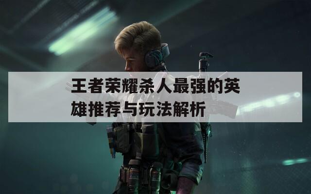王者榮耀殺人最強的英雄推薦與玩法解析