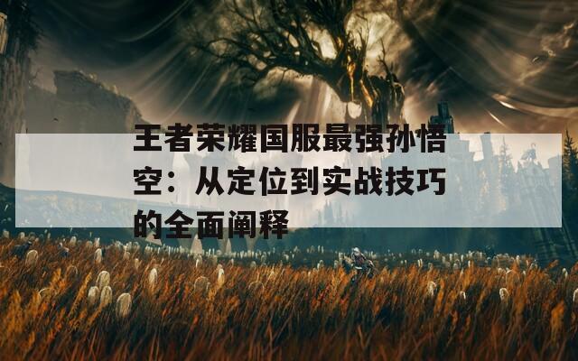 王者榮耀國服最強(qiáng)孫悟空：從定位到實(shí)戰(zhàn)技巧的全面闡釋