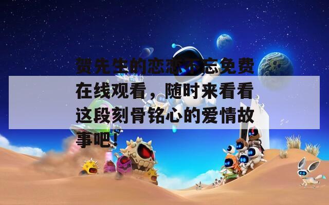 賀先生的戀戀不忘免費(fèi)在線觀看，隨時(shí)來看看這段刻骨銘心的愛情故事吧！