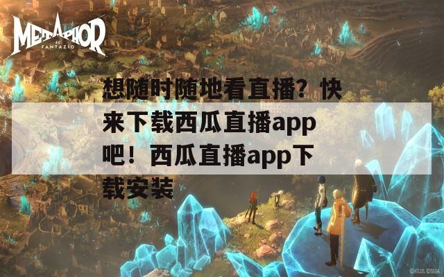 想隨時(shí)隨地看直播？快來下載西瓜直播app吧！西瓜直播app下載安裝