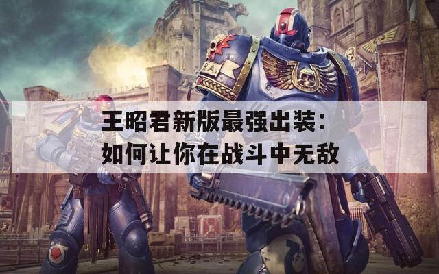 王昭君新版最強(qiáng)出裝：如何讓你在戰(zhàn)斗中無敵