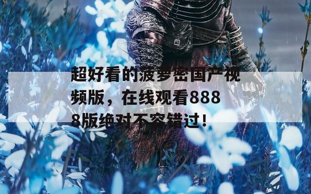 超好看的菠蘿密國(guó)產(chǎn)視頻版，在線觀看8888版絕對(duì)不容錯(cuò)過！