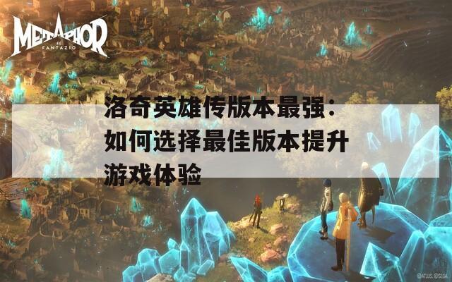洛奇英雄傳版本最強(qiáng)：如何選擇最佳版本提升游戲體驗(yàn)