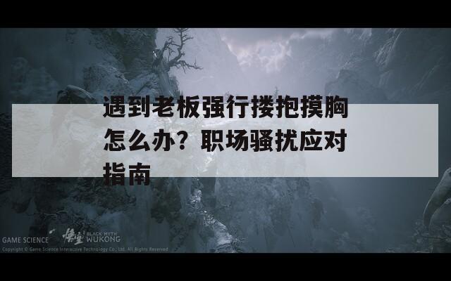 遇到老板強(qiáng)行摟抱摸胸怎么辦？職場(chǎng)騷擾應(yīng)對(duì)指南
