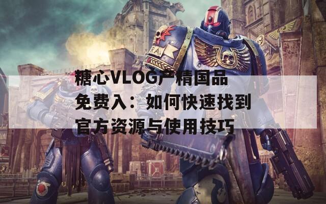 糖心VLOG產(chǎn)精國品免費入：如何快速找到官方資源與使用技巧