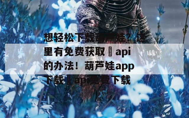 想輕松下載葫蘆娃？這里有免費(fèi)獲取汅api的辦法！葫蘆娃app下載汅api免費(fèi)下載