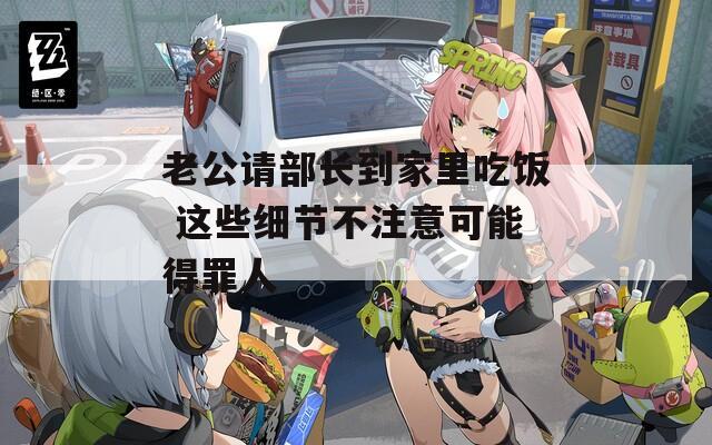 老公請部長到家里吃飯 這些細節(jié)不注意可能得罪人
