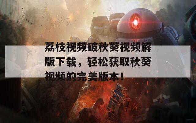荔枝視頻破秋葵視頻解版下載，輕松獲取秋葵視頻的完美版本！