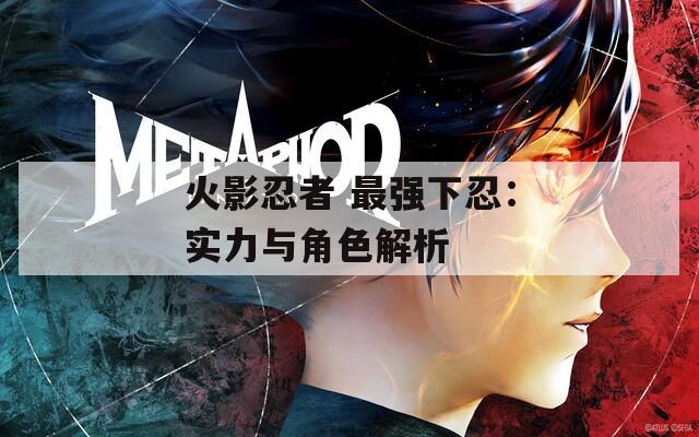 火影忍者 最強(qiáng)下忍：實(shí)力與角色解析