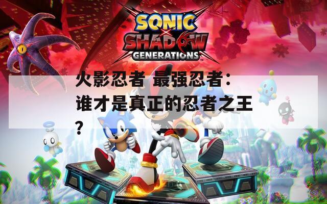 火影忍者 最強(qiáng)忍者：誰才是真正的忍者之王？