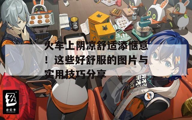 火車上陰涼舒適添愜意！這些好舒服的圖片與實(shí)用技巧分享