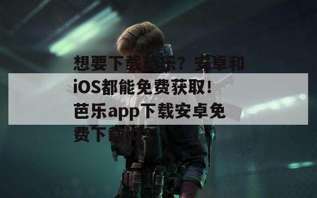 想要下載芭樂(lè)？安卓和iOS都能免費(fèi)獲?。“艠?lè)app下載安卓免費(fèi)下載iOS